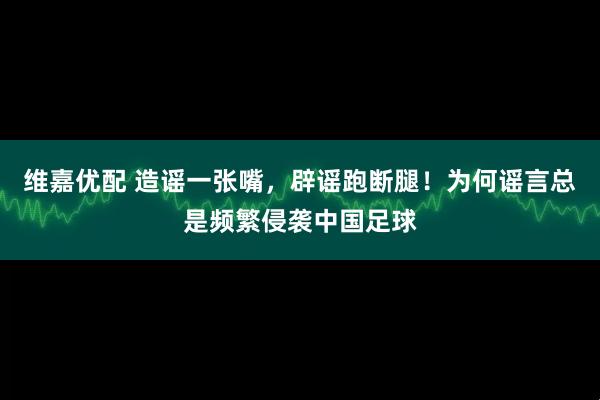 维嘉优配 造谣一张嘴，辟谣跑断腿！为何谣言总是频繁侵袭中国足球