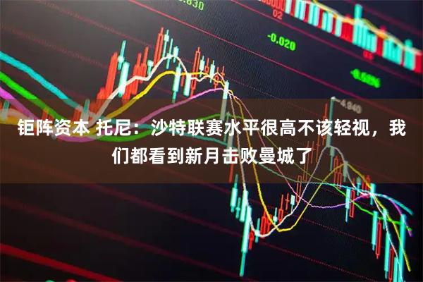 钜阵资本 托尼：沙特联赛水平很高不该轻视，我们都看到新月击败曼城了