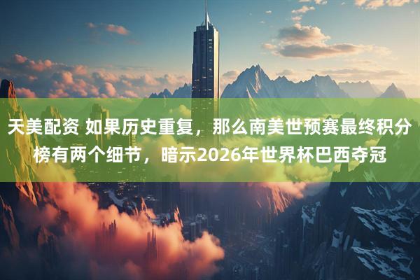 天美配资 如果历史重复，那么南美世预赛最终积分榜有两个细节，暗示2026年世界杯巴西夺冠