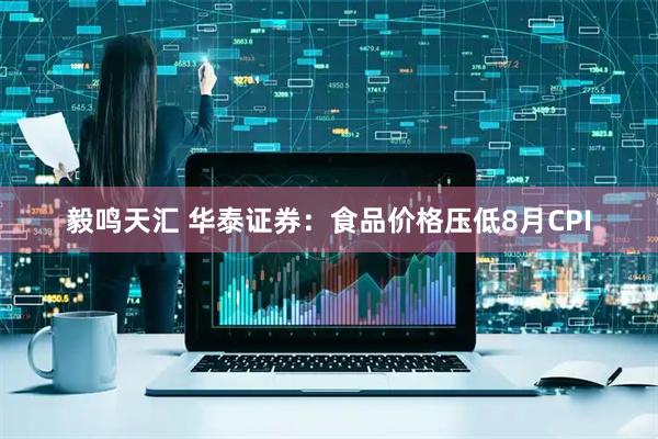 毅鸣天汇 华泰证券：食品价格压低8月CPI