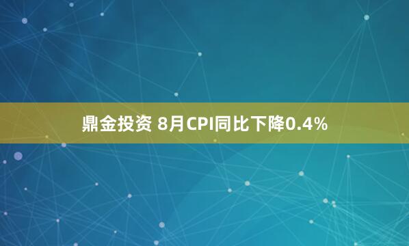 鼎金投资 8月CPI同比下降0.4%