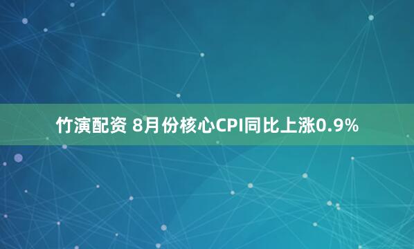 竹演配资 8月份核心CPI同比上涨0.9%