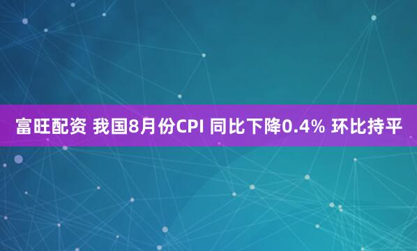 富旺配资 我国8月份CPI 同比下降0.4% 环比持平