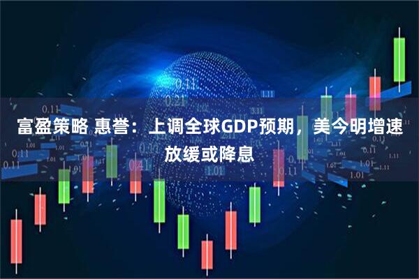 富盈策略 惠誉：上调全球GDP预期，美今明增速放缓或降息