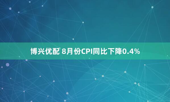 博兴优配 8月份CPI同比下降0.4%