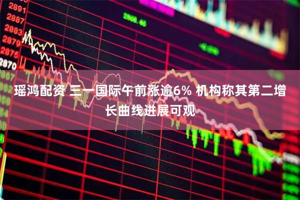 瑶鸿配资 三一国际午前涨逾6% 机构称其第二增长曲线进展可观