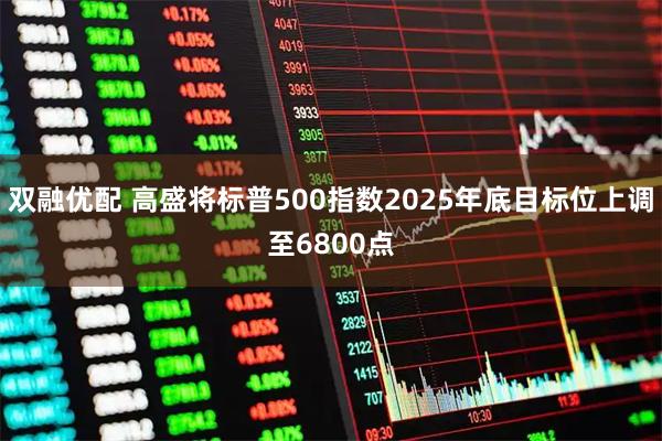 双融优配 高盛将标普500指数2025年底目标位上调至6800点