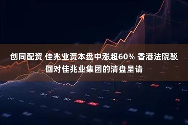 创同配资 佳兆业资本盘中涨超60% 香港法院驳回对佳兆业集团的清盘呈请