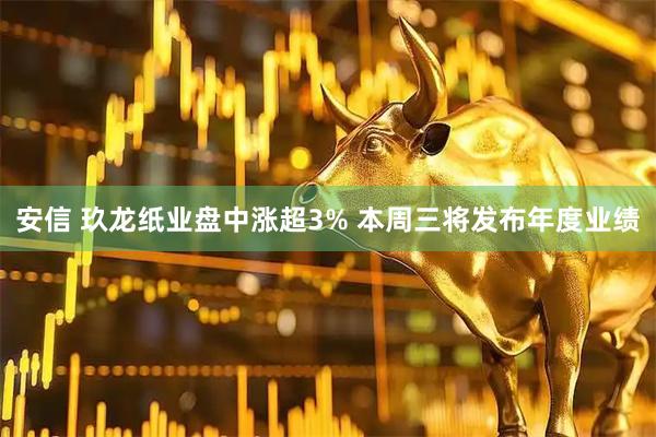 安信 玖龙纸业盘中涨超3% 本周三将发布年度业绩