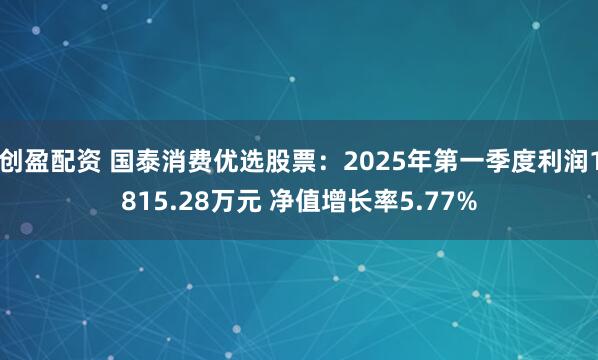创盈配资 国泰消费优选股票：2025年第一季度利润1815.28万元 净值增长率5.77%