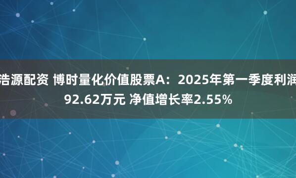 浩源配资 博时量化价值股票A：2025年第一季度利润92.62万元 净值增长率2.55%