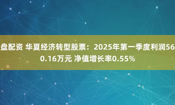 盘配资 华夏经济转型股票：2025年第一季度利润560.16万元 净值增长率0.55%