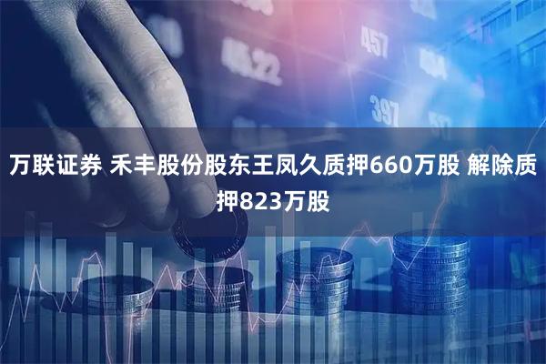 万联证券 禾丰股份股东王凤久质押660万股 解除质押823万股