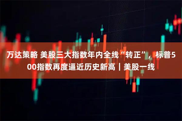 万达策略 美股三大指数年内全线“转正”，标普500指数再度逼近历史新高｜美股一线