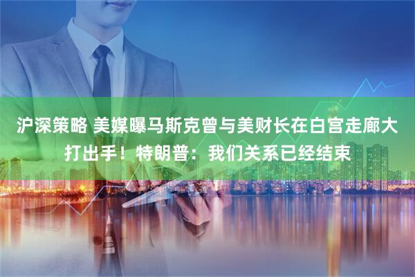 沪深策略 美媒曝马斯克曾与美财长在白宫走廊大打出手！特朗普：我们关系已经结束