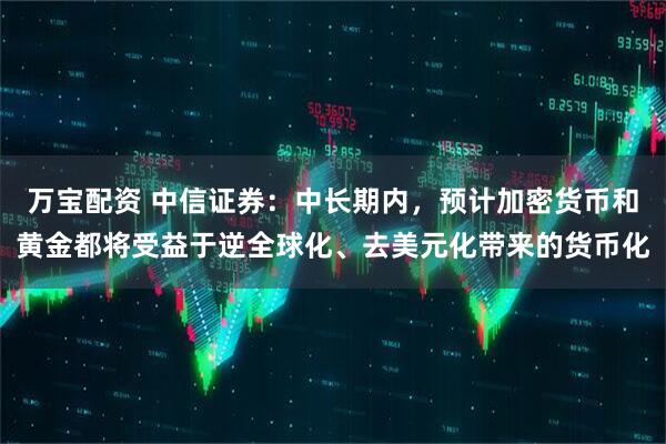万宝配资 中信证券：中长期内，预计加密货币和黄金都将受益于逆全球化、去美元化带来的货币化