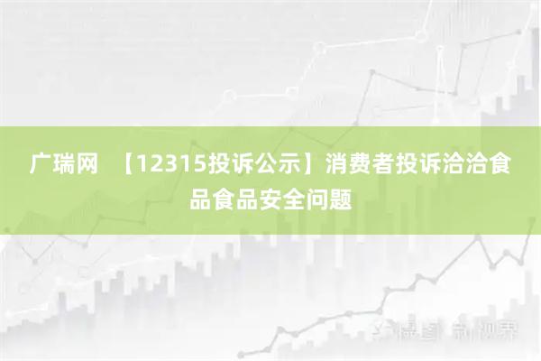 广瑞网  【12315投诉公示】消费者投诉洽洽食品食品安全问题
