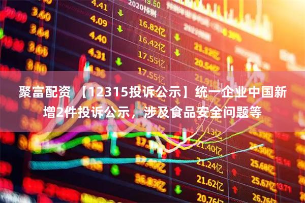 聚富配资 【12315投诉公示】统一企业中国新增2件投诉公示，涉及食品安全问题等