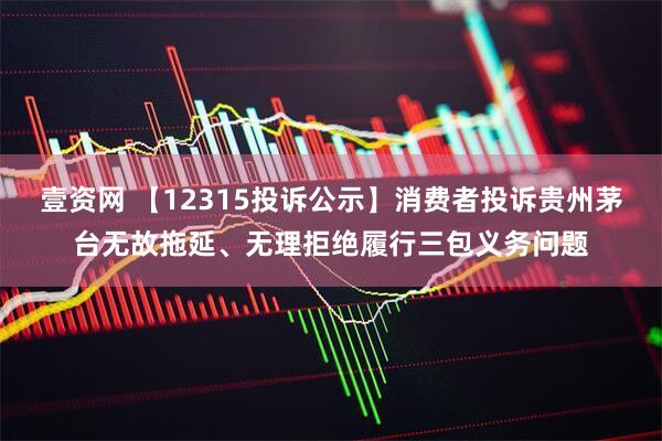 壹资网 【12315投诉公示】消费者投诉贵州茅台无故拖延、无理拒绝履行三包义务问题