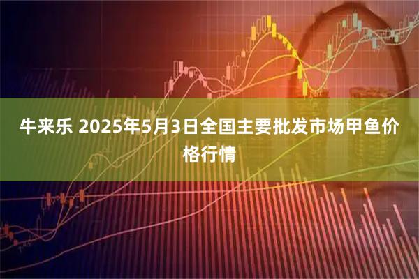 牛来乐 2025年5月3日全国主要批发市场甲鱼价格行情