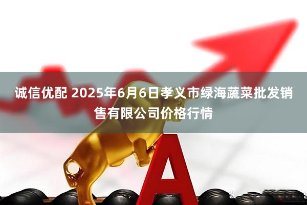 诚信优配 2025年6月6日孝义市绿海蔬菜批发销售有限公司价格行情