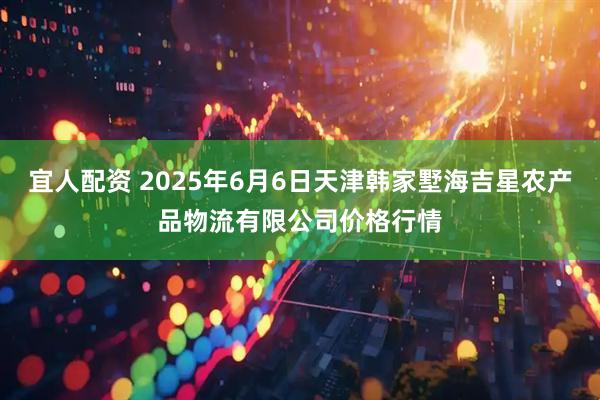 宜人配资 2025年6月6日天津韩家墅海吉星农产品物流有限公司价格行情