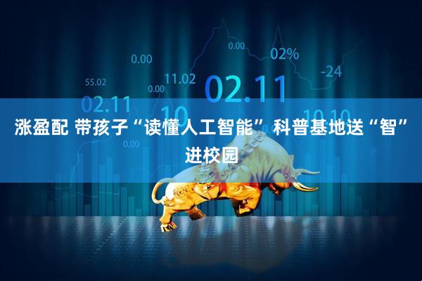 涨盈配 带孩子“读懂人工智能” 科普基地送“智”进校园