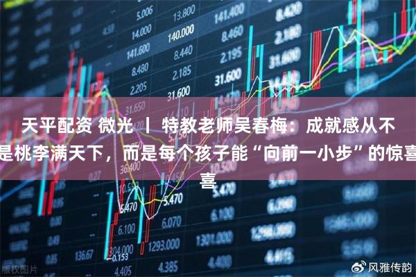 天平配资 微光 丨 特教老师吴春梅：成就感从不是桃李满天下，而是每个孩子能“向前一小步”的惊喜