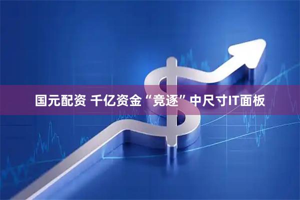 国元配资 千亿资金“竞逐”中尺寸IT面板