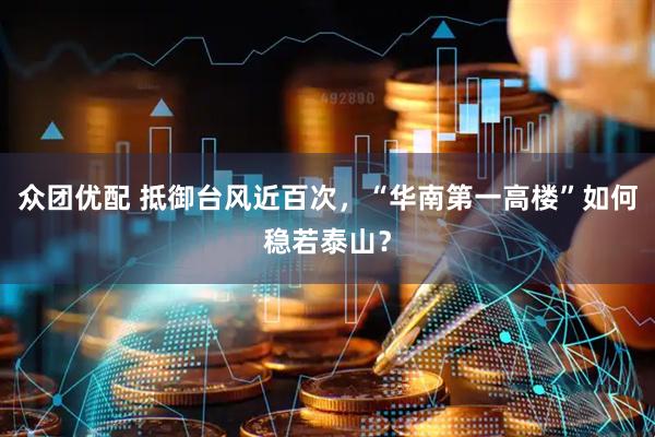 众团优配 抵御台风近百次，“华南第一高楼”如何稳若泰山？