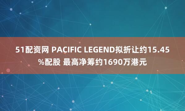 51配资网 PACIFIC LEGEND拟折让约15.45%配股 最高净筹约1690万港元