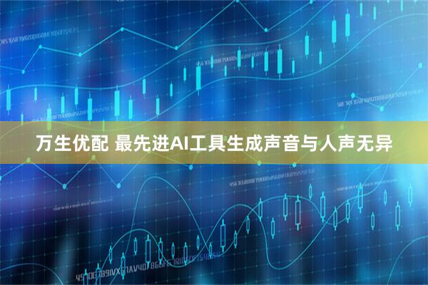 万生优配 最先进AI工具生成声音与人声无异