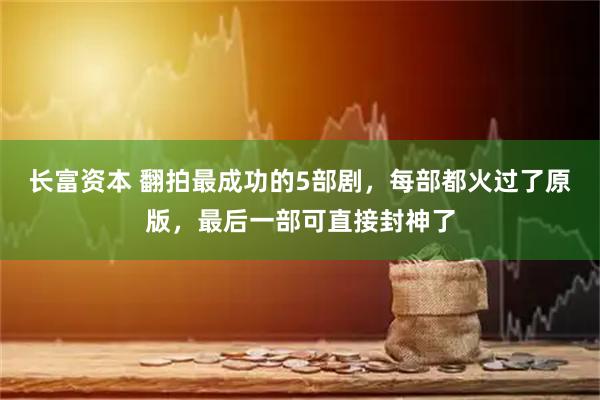 长富资本 翻拍最成功的5部剧，每部都火过了原版，最后一部可直接封神了