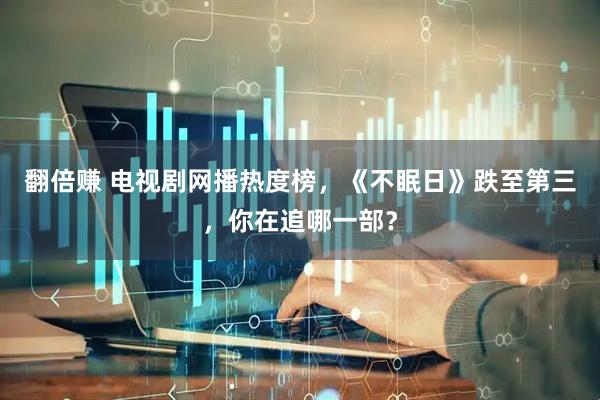 翻倍赚 电视剧网播热度榜，《不眠日》跌至第三，你在追哪一部？
