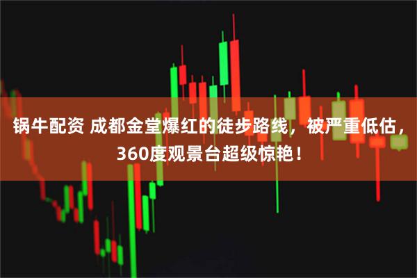 锅牛配资 成都金堂爆红的徒步路线，被严重低估，360度观景台超级惊艳！