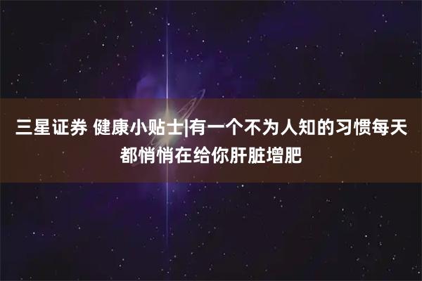 三星证券 健康小贴士|有一个不为人知的习惯每天都悄悄在给你肝脏增肥