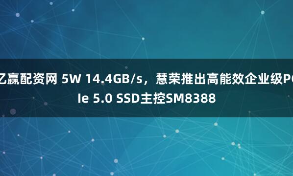 亿赢配资网 5W 14.4GB/s，慧荣推出高能效企业级PCIe 5.0 SSD主控SM8388