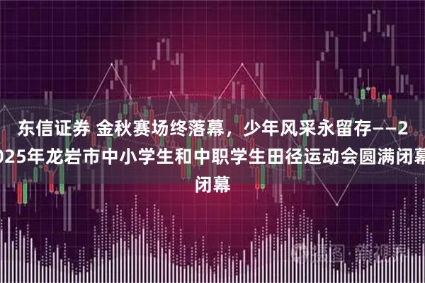 东信证券 金秋赛场终落幕，少年风采永留存——2025年龙岩市中小学生和中职学生田径运动会圆满闭幕