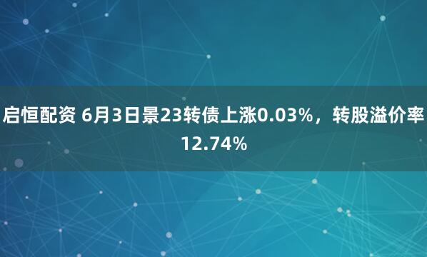 启恒配资 6月3日景23转债上涨0.03%，转股溢价率12.74%