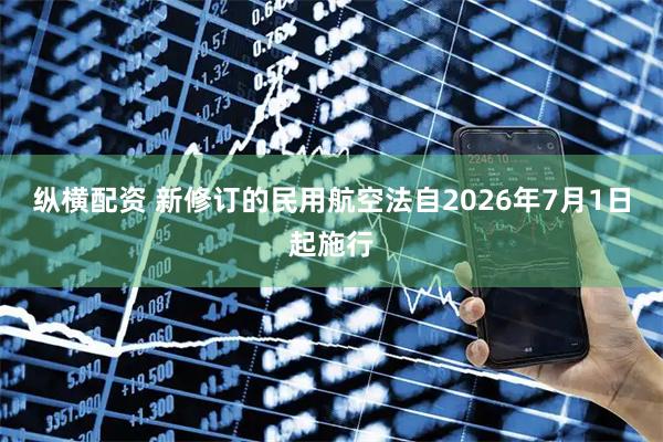 纵横配资 新修订的民用航空法自2026年7月1日起施行