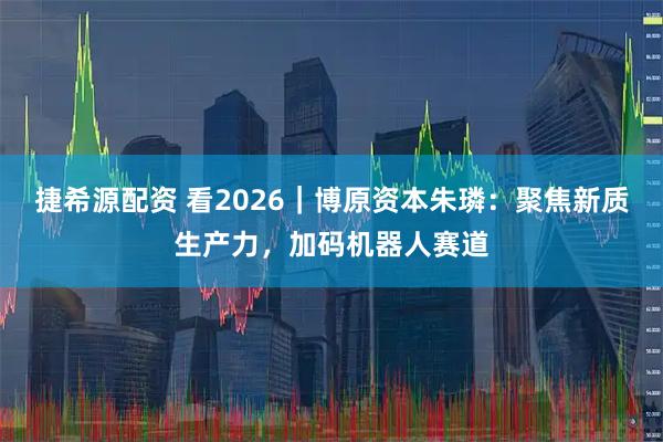 捷希源配资 看2026|博原资本朱璘:聚焦新质生产力,加码机器人赛道