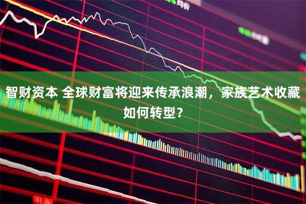 智财资本 全球财富将迎来传承浪潮，家族艺术收藏如何转型？