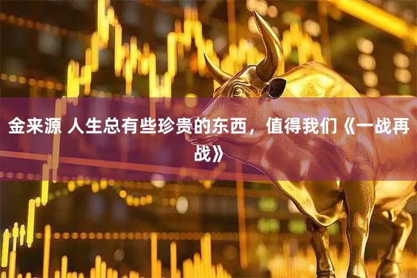 金来源 人生总有些珍贵的东西，值得我们《一战再战》
