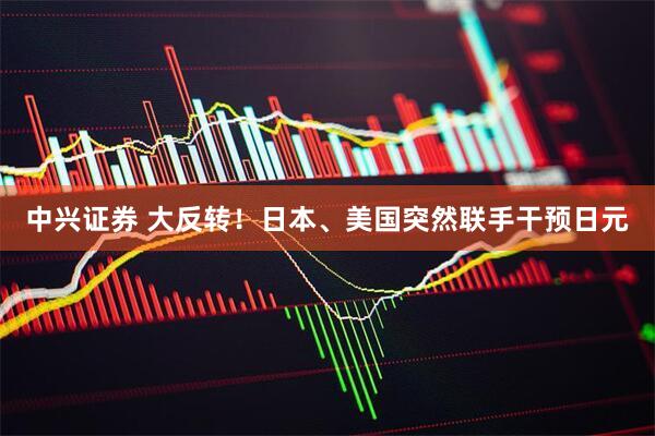 中兴证券 大反转！日本、美国突然联手干预日元