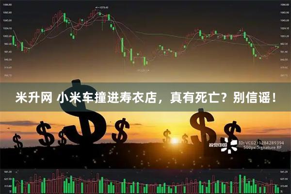 米升网 小米车撞进寿衣店，真有死亡？别信谣！