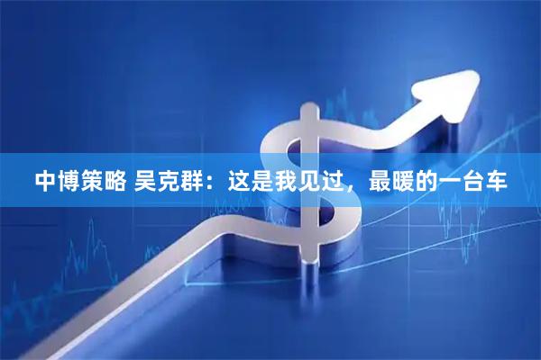 中博策略 吴克群：这是我见过，最暖的一台车