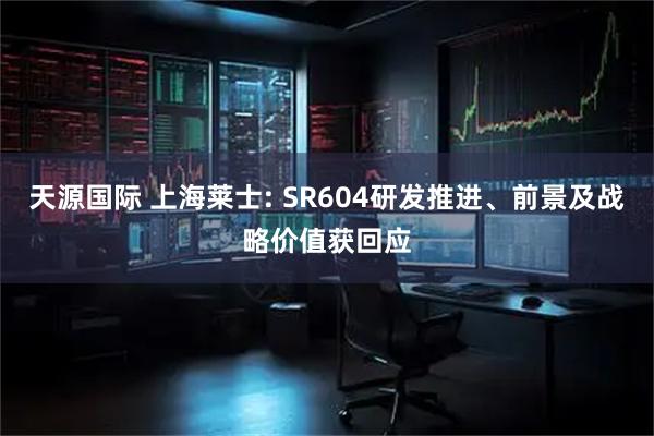 天源国际 上海莱士: SR604研发推进、前景及战略价值获回应
