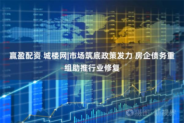 赢盈配资 城楼网|市场筑底政策发力 房企债务重组助推行业修复