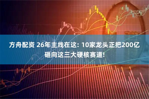 方舟配资 26年主线在这: 10家龙头正把200亿砸向这三大硬核赛道!