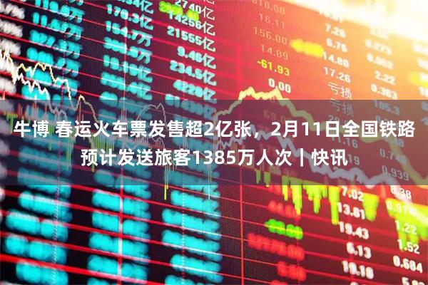 牛博 春运火车票发售超2亿张，2月11日全国铁路预计发送旅客1385万人次｜快讯